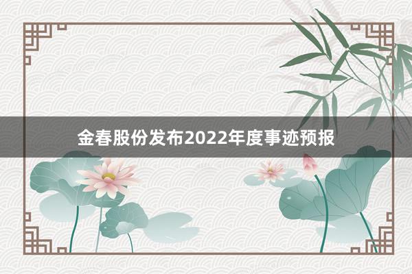 金春股份发布2022年度事迹预报