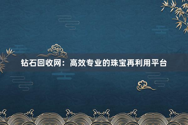 钻石回收网：高效专业的珠宝再利用平台