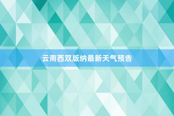 云南西双版纳最新天气预告